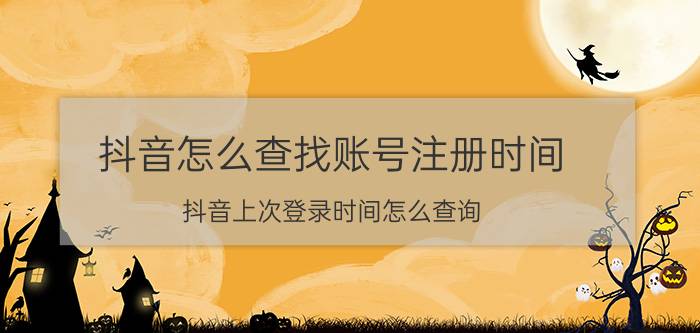 抖音怎么查找账号注册时间 抖音上次登录时间怎么查询？